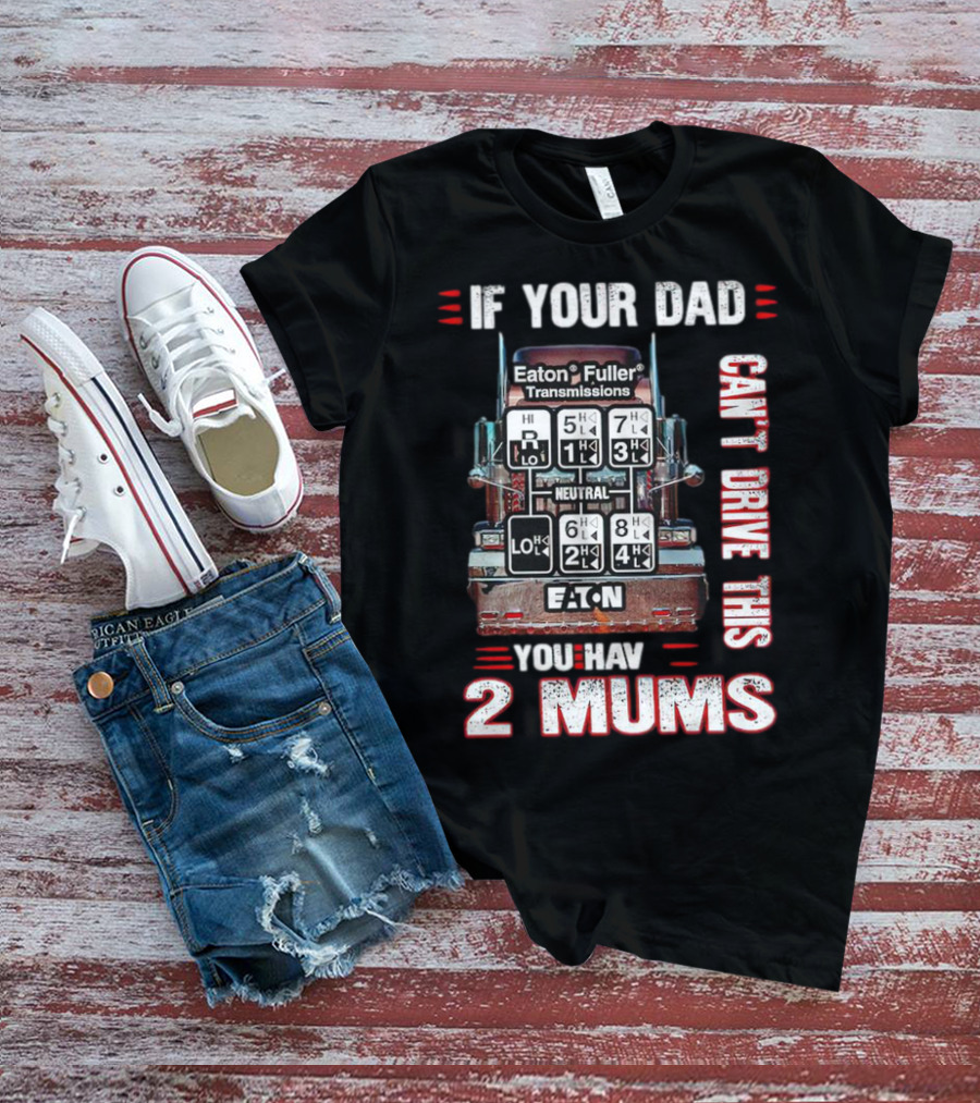If Your Dad Can't Drive Eaton Fuller Transmissions You Have 2 Mums T-Shirt