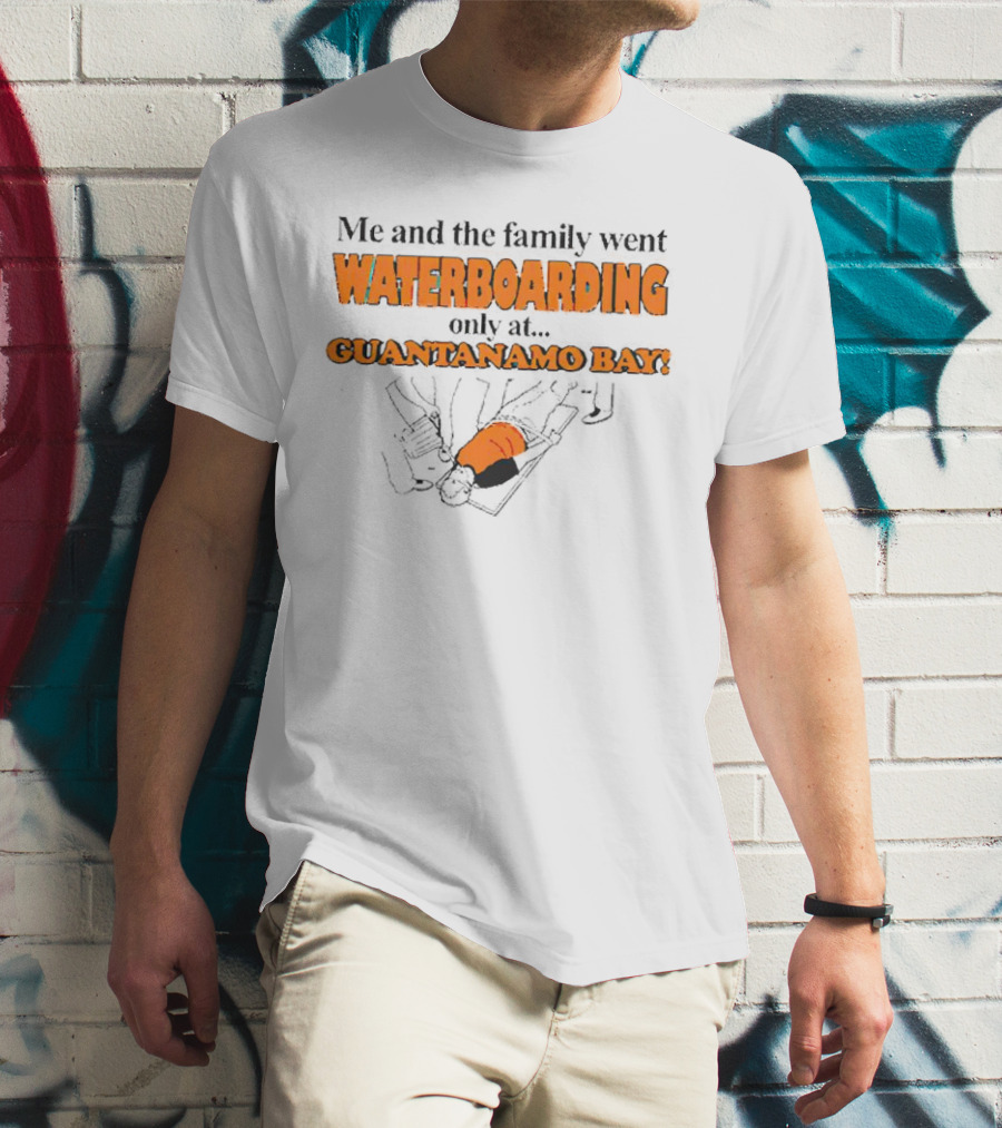 Me And The Family Went Waterboarding Only At Guantanamo Bay T-Shirt