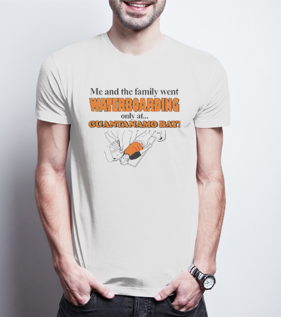 Me And The Family Went Waterboarding Only At Guantanamo Bay T-Shirt