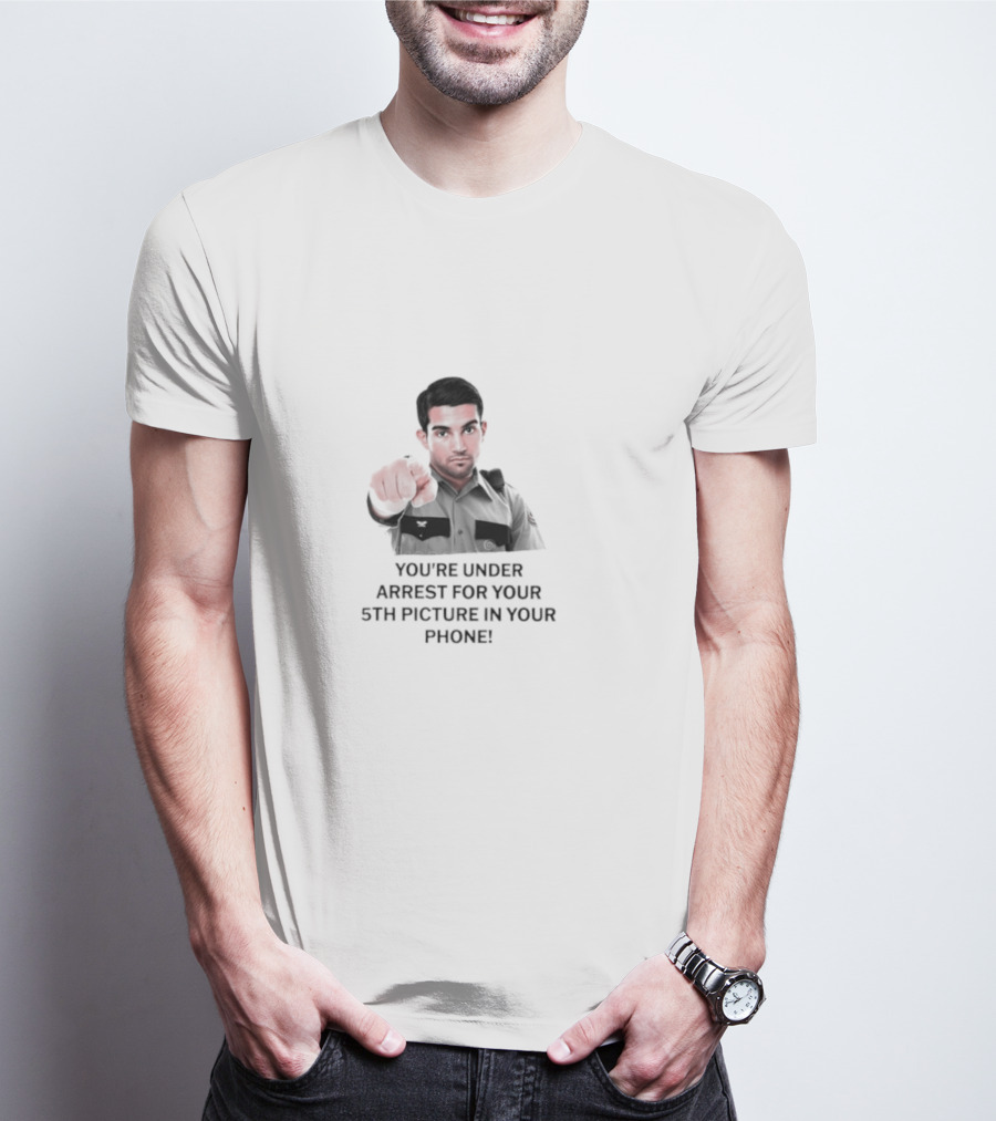 You’re Under Arrest For Your 5th Picture In Your Phone T-Shirt