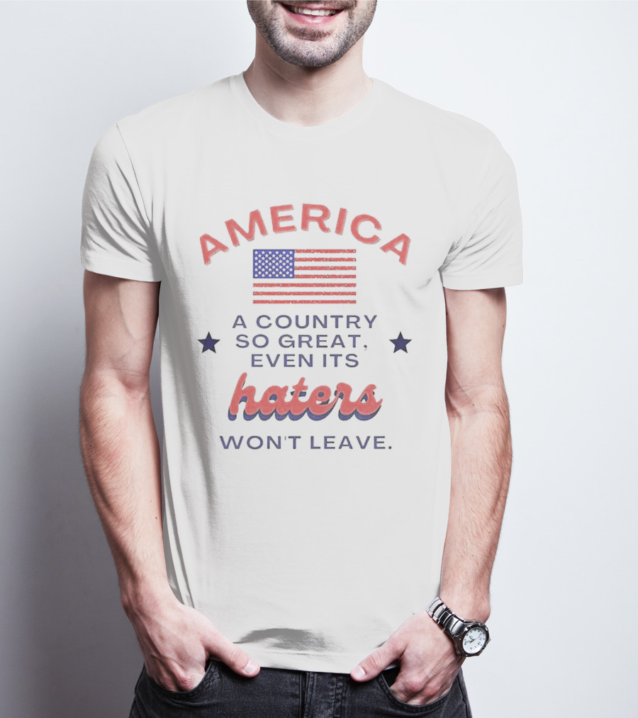 America A Country So Great Even Its Haters Won't Leave With Flag And Stars T-Shirt