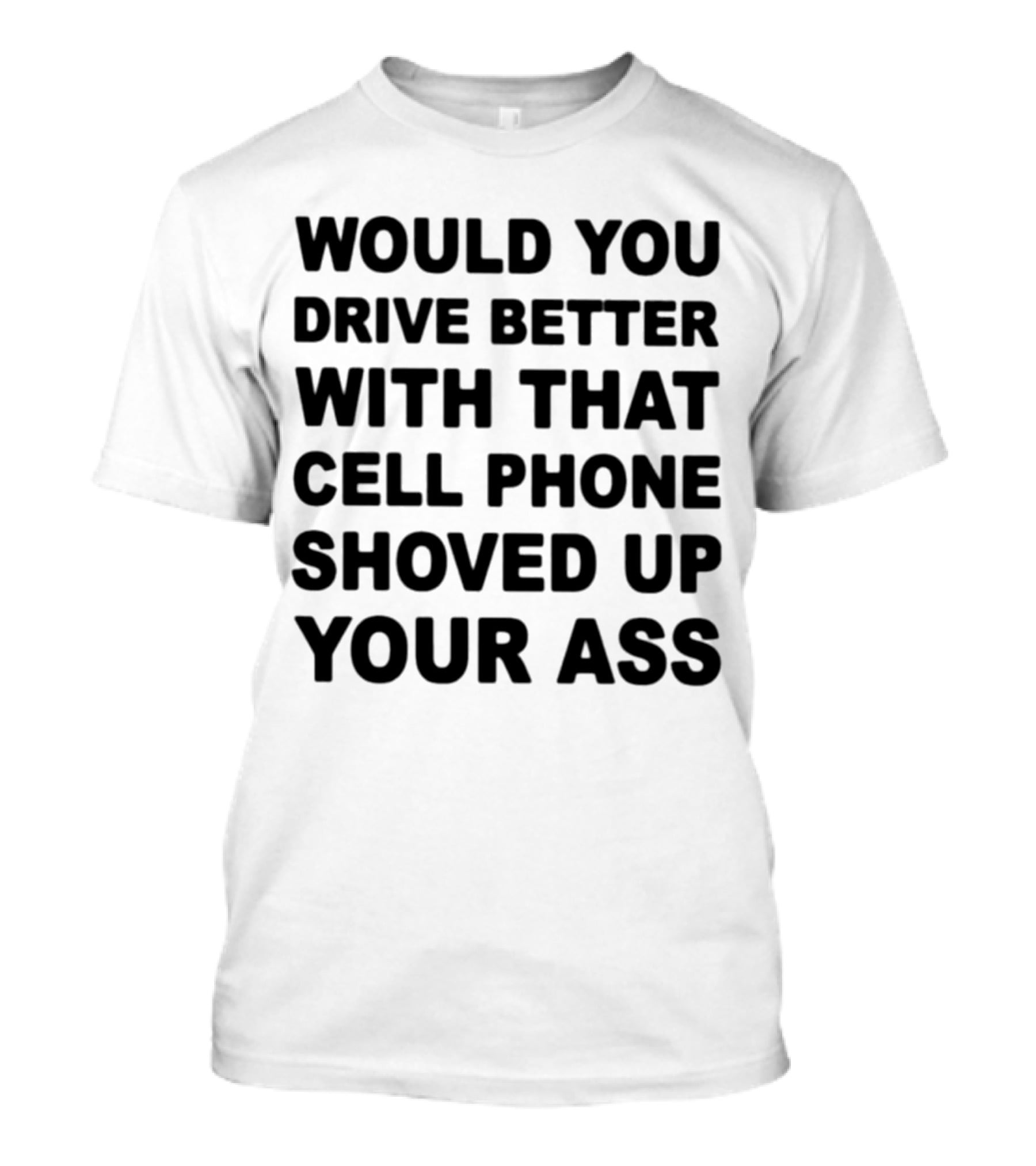 WOULD YOU DRIVE BETTER WITH THAT CELL PHONE SHOVED UP YOUR ASS T-Shirt