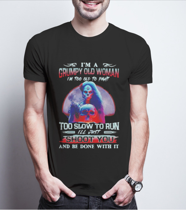 I’m A Grumpy Old Woman I’m Too Old To Fight Too Slow To Run I’ll Just Shoot You And Be Done With It T-Shirt