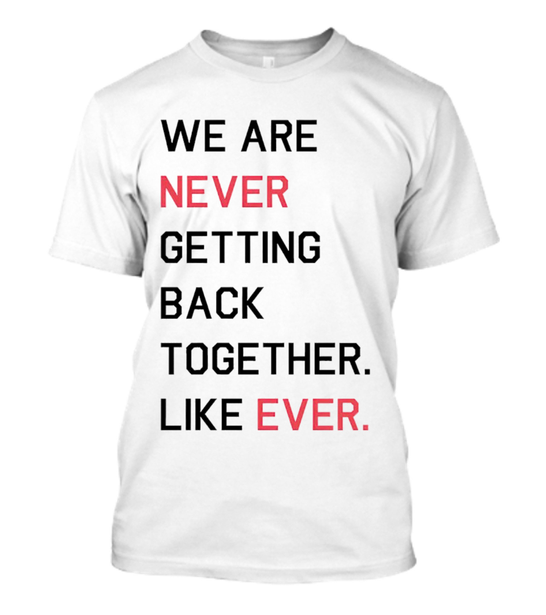 WE ARE NEVER GETTING BACK TOGETHER LIKE EVER T-Shirt