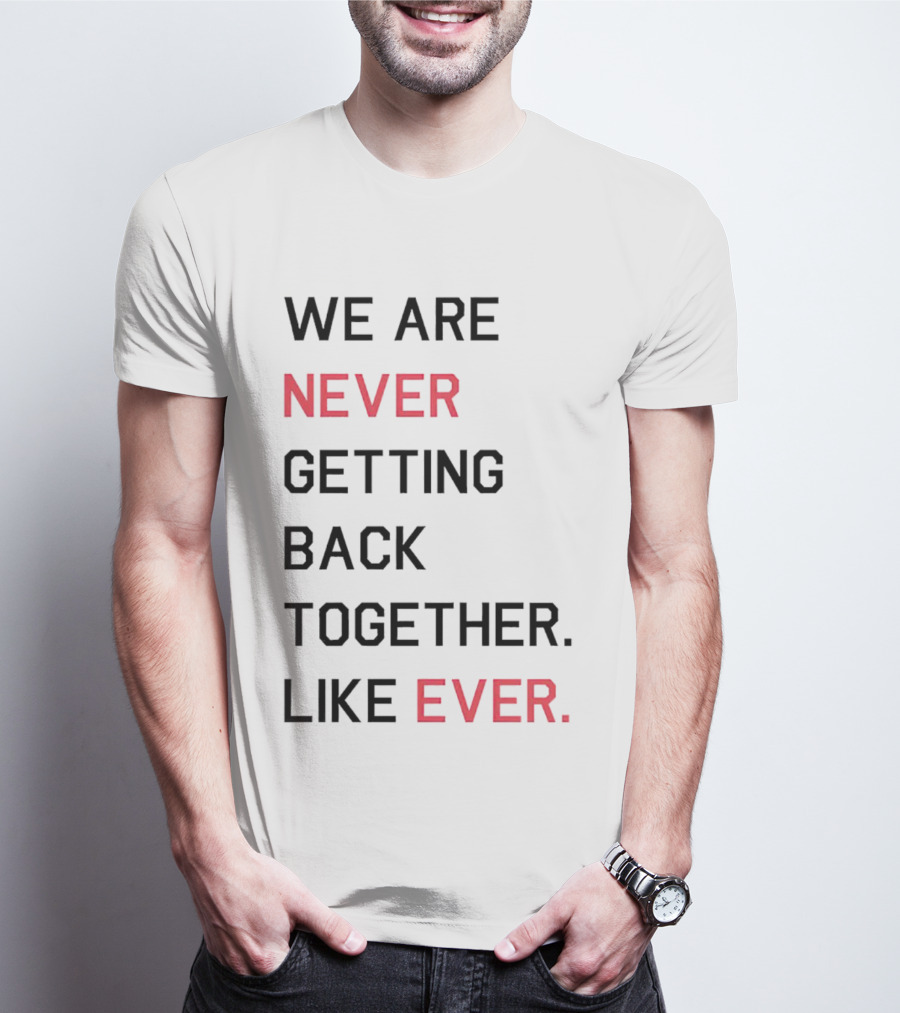 WE ARE NEVER GETTING BACK TOGETHER LIKE EVER T-Shirt