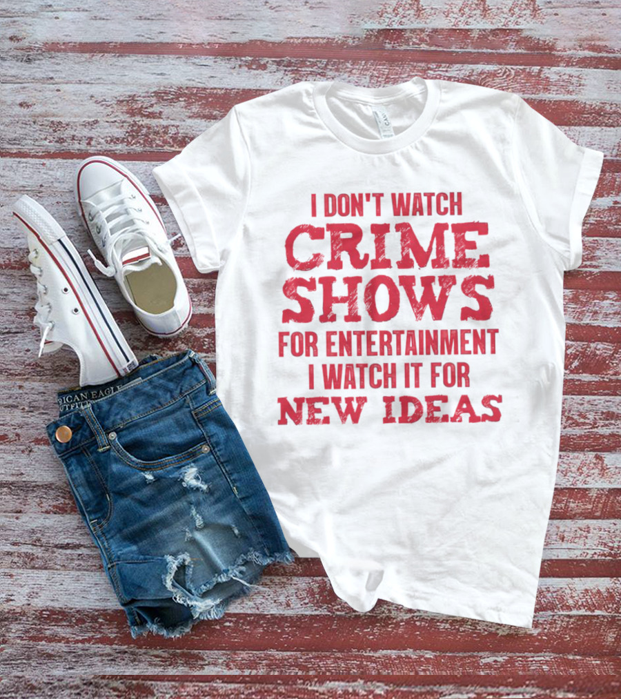 I Don’t Watch Crime Shows For Entertainment I Watch It For New Ideas T-Shirt