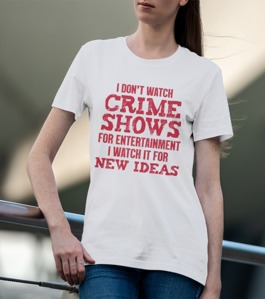 I Don’t Watch Crime Shows For Entertainment I Watch It For New Ideas T-Shirt