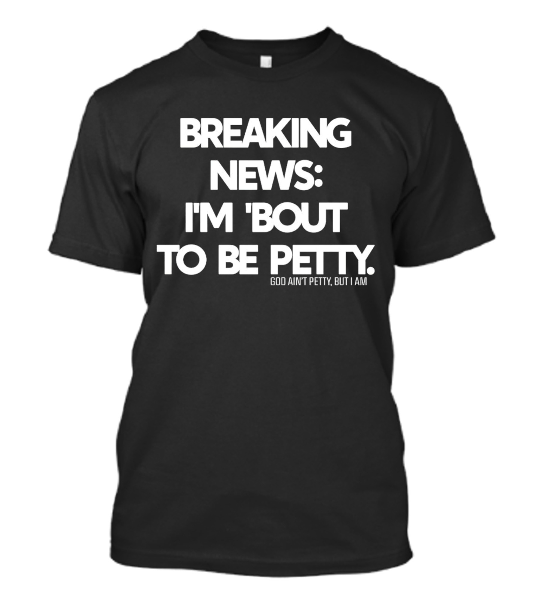 Breaking News I'm 'Bout To Be Petty God Ain't Petty But I Am T-Shirt