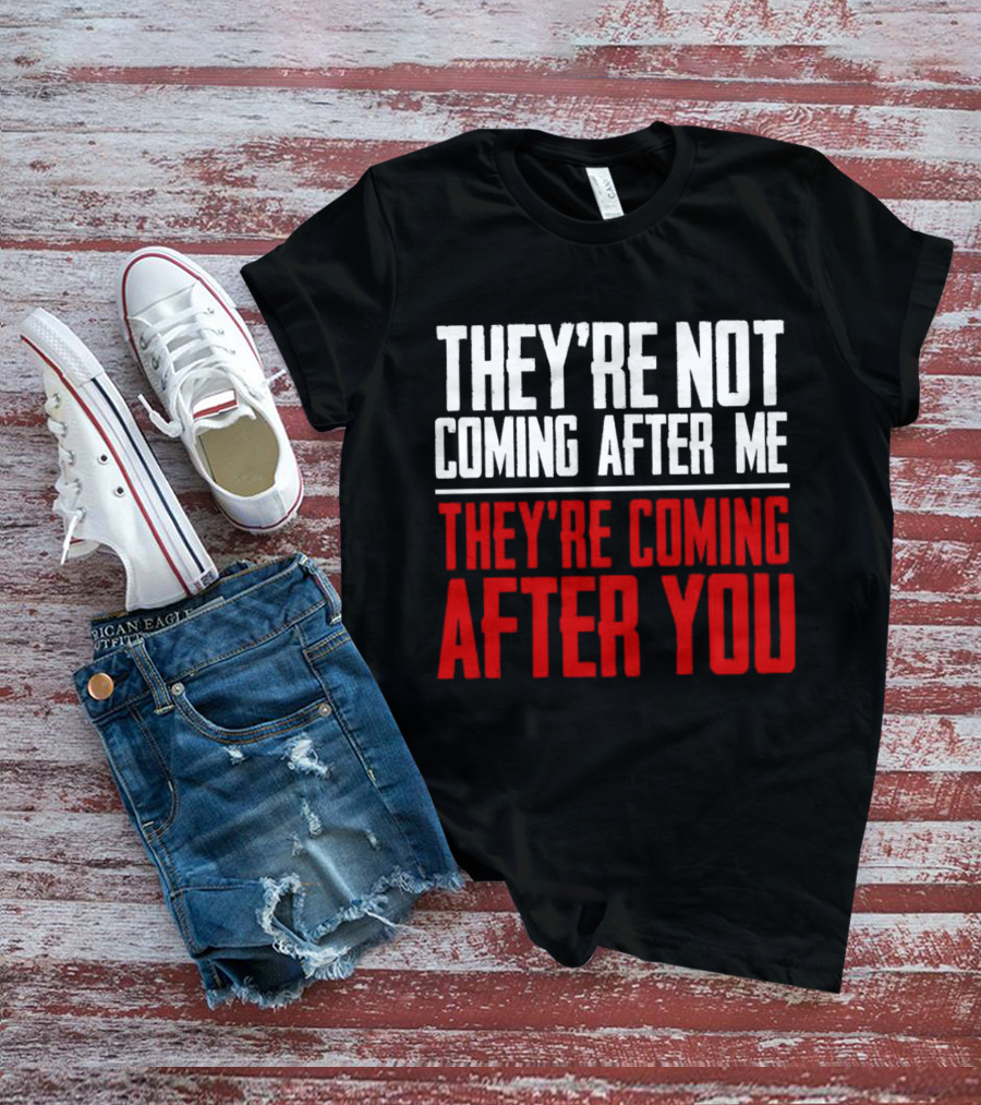 They’re Not Coming After Me They’re Coming After You T-Shirt