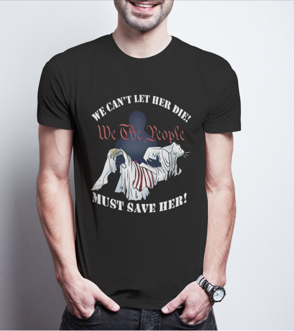 We Can't Let Her Die We The People Must Save Her Liberty Effigy T-Shirt