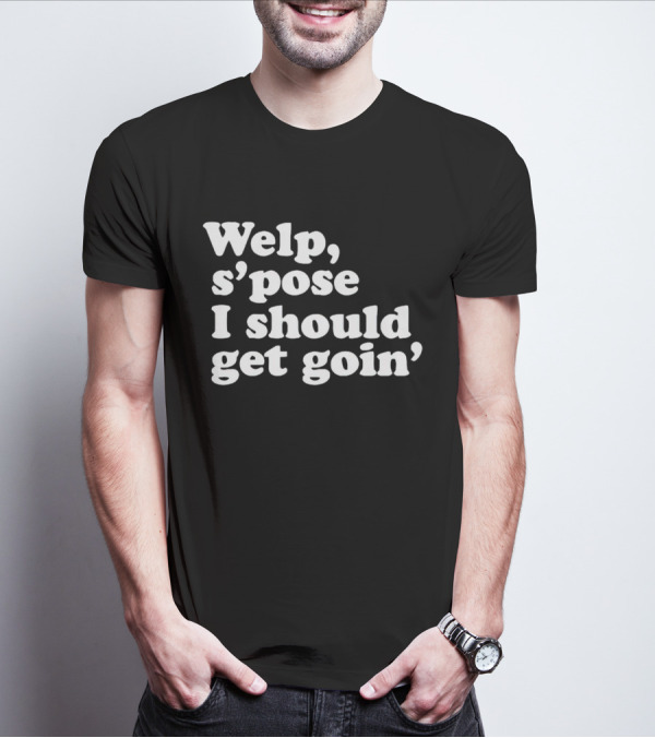 Welp S’pose I Should Get Goin’ Playful Sentiment T-Shirt