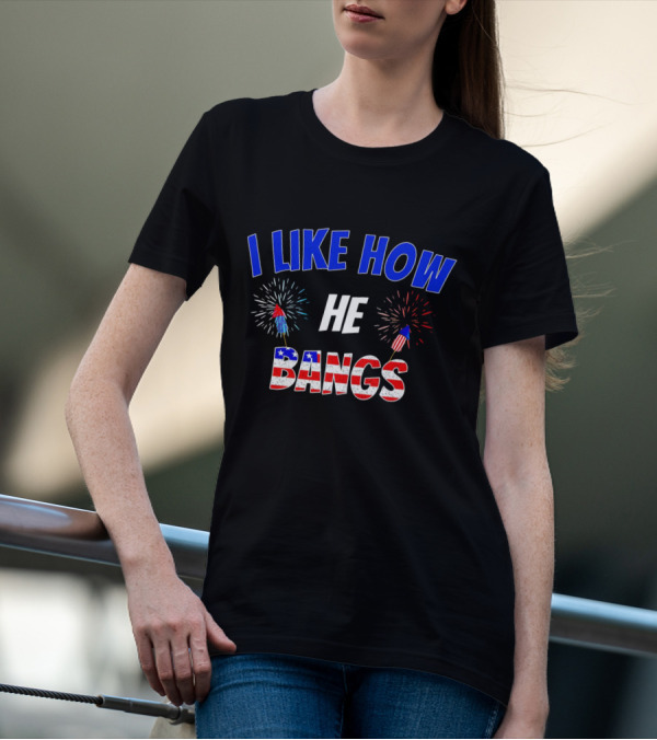 I Like How He Bangs Fireworks 4th Of July T-Shirt