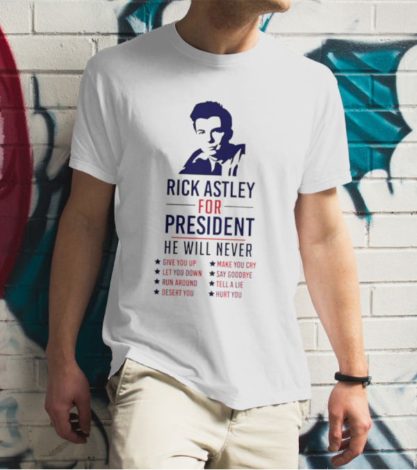 Rick Astley For President He Will Never Give You Up Let You Down Run Around Desert You Make You Cry Say Goodbye Tell A Lie Hurt You T-Shirt
