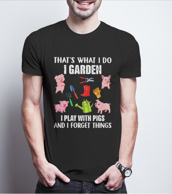 THAT’S WHAT I DO I GARDEN I PLAY WITH PIGS AND I FORGET THINGS PIGS GARDENING TOOLS T-Shirt