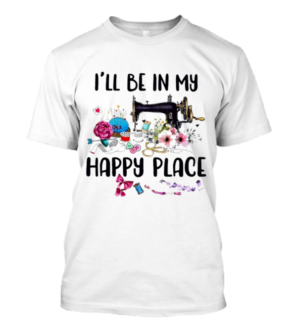I’ll Be In My Happy Place Sewing Machine Flowers Pincushion Scissors Thread T-Shirt