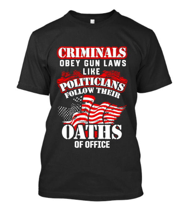 Criminals Obey Gun Laws Like Politicians Follow Their Oaths Of Office With American Flag T-Shirt