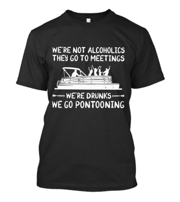 We're Not Alcoholics They Go To Meetings We're Drunks We Go Pontooning Pontoon Boat Fun T-Shirt