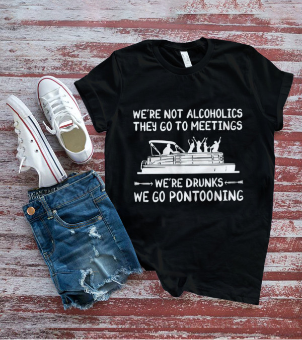 We're Not Alcoholics They Go To Meetings We're Drunks We Go Pontooning Pontoon Boat Fun T-Shirt