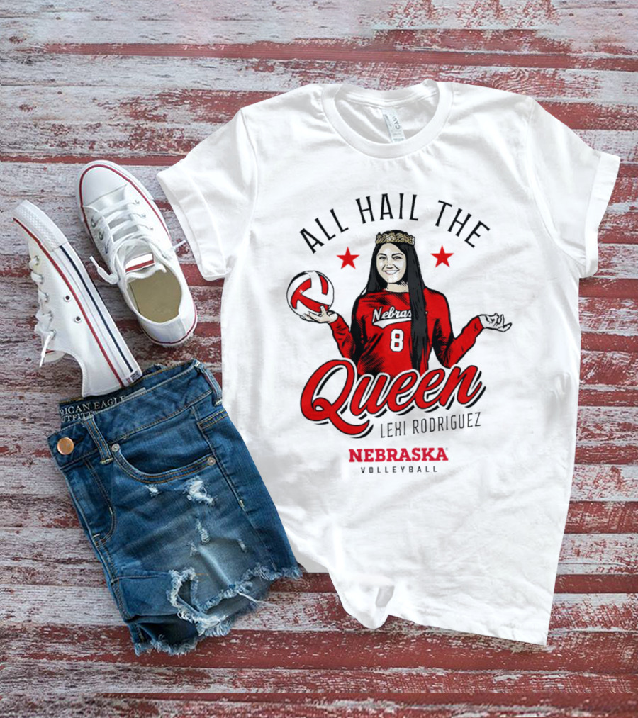 All Hail The Queen Lexi Rodriguez Nebraska Volleyball Cornhuskers T-Shirt