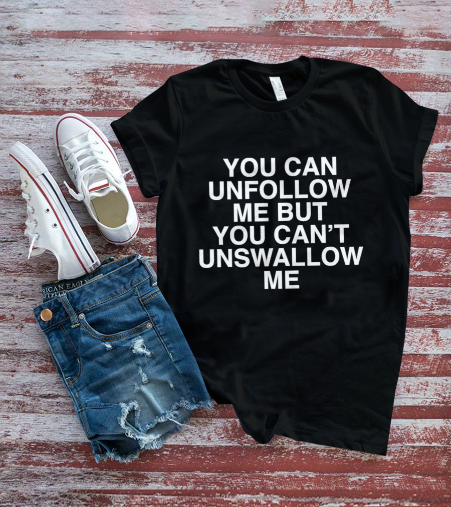 YOU CAN UNFOLLOW ME BUT YOU CAN’T UNSWALLOW ME T-Shirt