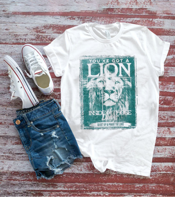 YOU’VE GOT A LION INSIDE OF THOSE LUNGS SO GET UP And PRAISE THE LORD T-Shirt