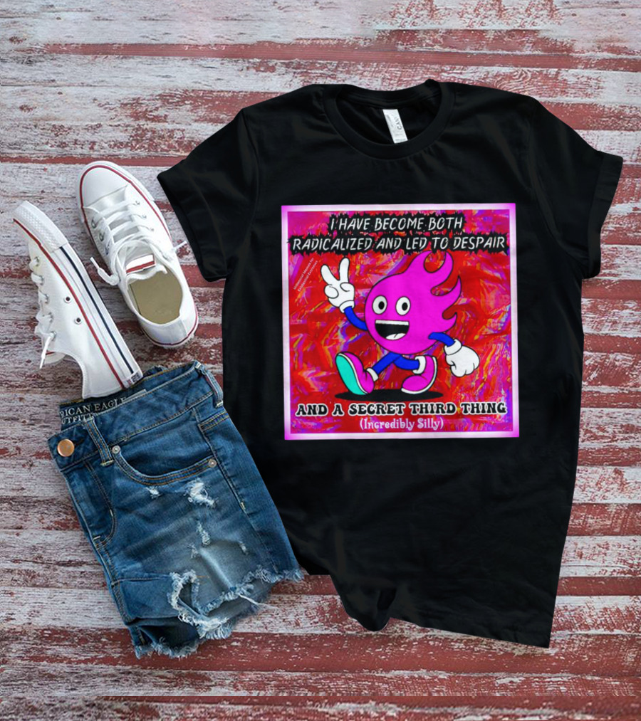 I Have Become Both Radicalized And Led To Despair And A Secret Third Thing Incredibly Silly T-Shirt