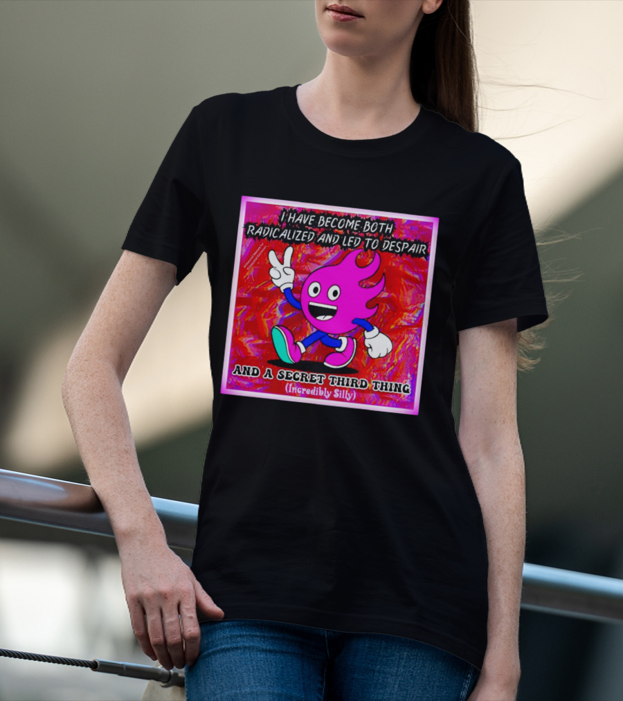 I Have Become Both Radicalized And Led To Despair And A Secret Third Thing Incredibly Silly T-Shirt
