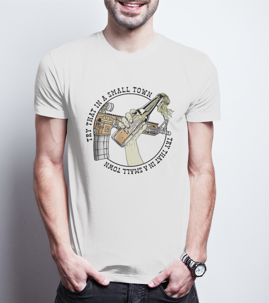 Try That In A Small Town Gun Rifle Molotov Cocktail Hand T-Shirt