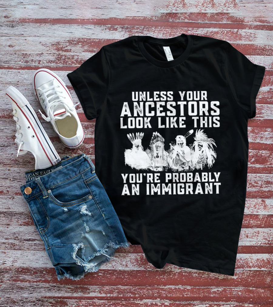 Unless Your Ancestors Look Like This You're Probably An Immigrant T-Shirt