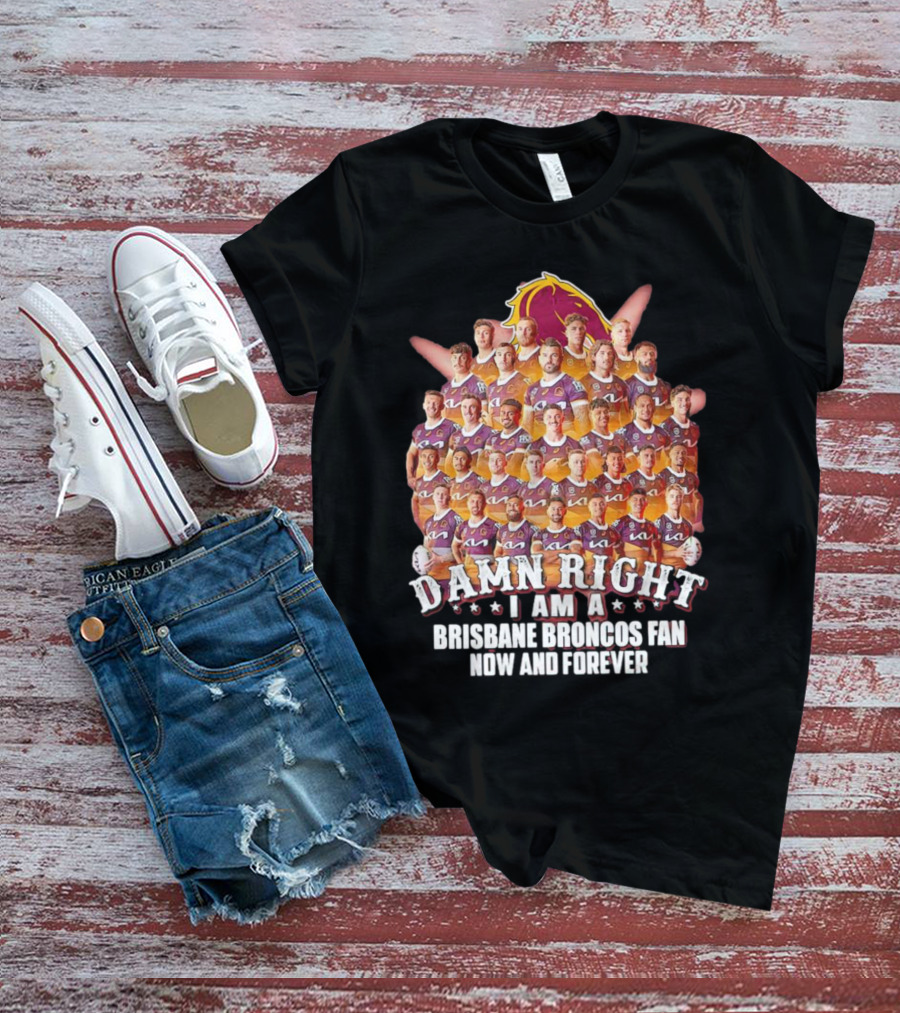 Damn Right I Am A Brisbane Broncos Fan Now And Forever T-Shirt