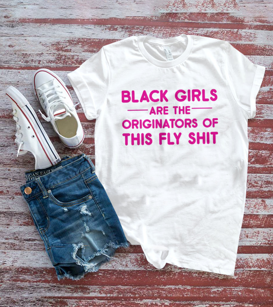 Black Girls Are The Originators Of This Fly Shit T-Shirt