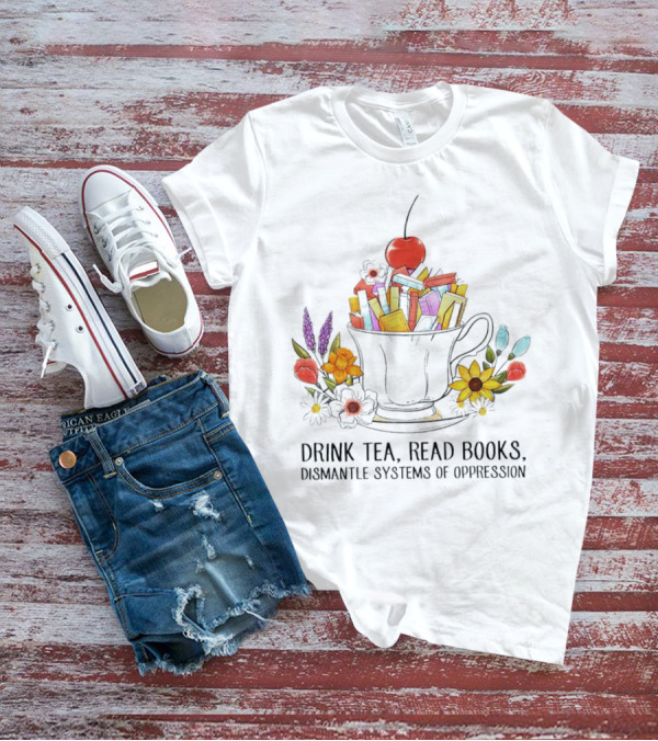 Cherry-Topped Teacup Of Books With Flowers: Drink Tea, Read Books, Dismantle Systems Of Oppression T-Shirt