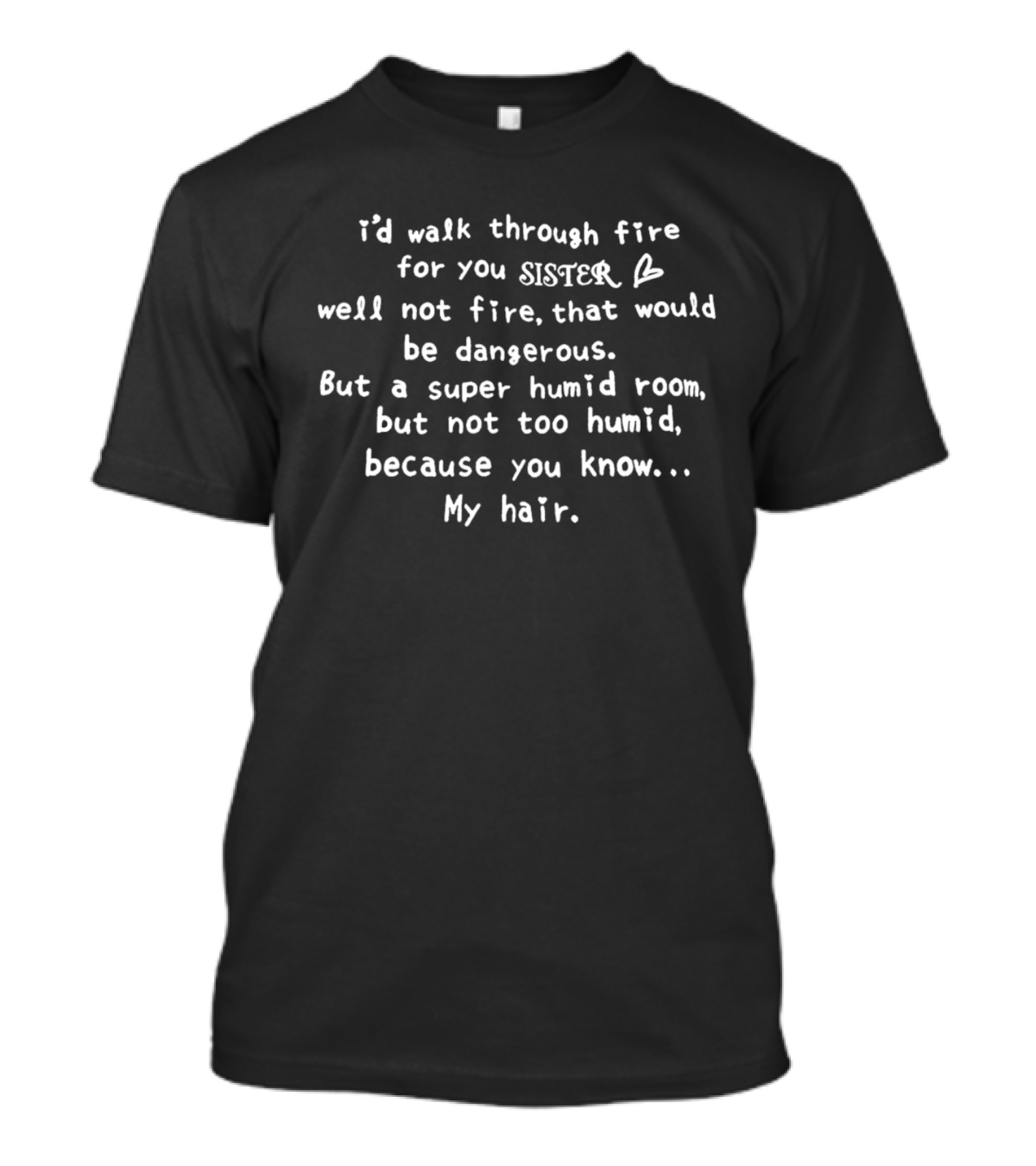 I’d Walk Through Fire For You Sister Well Not Fire That Would Be Dangerous But A Super Humid Room But Not Too Humid Because You Know My Hair T-Shirt