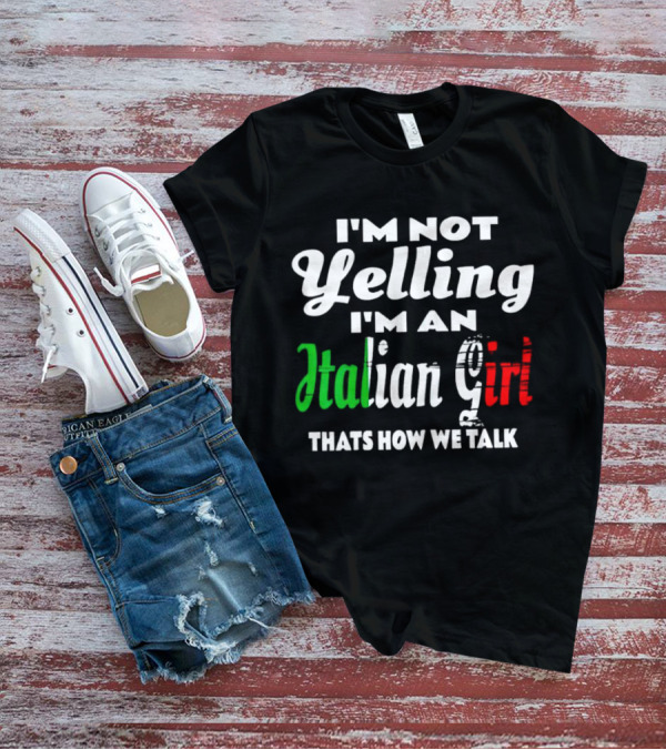 I’m Not Yelling I’m An Italian Girl That’s How We Talk T-Shirt