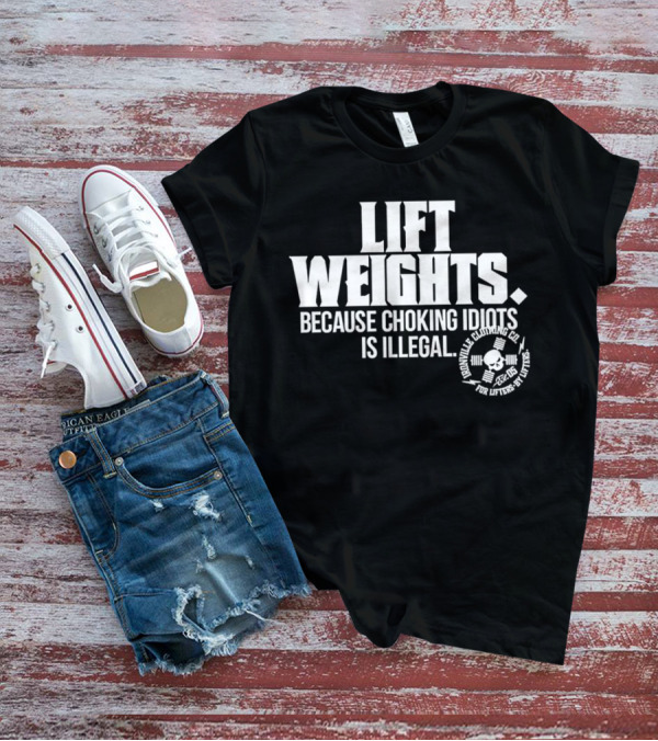 Lift Weights Because Choking Idiots Is Illegal T-Shirt