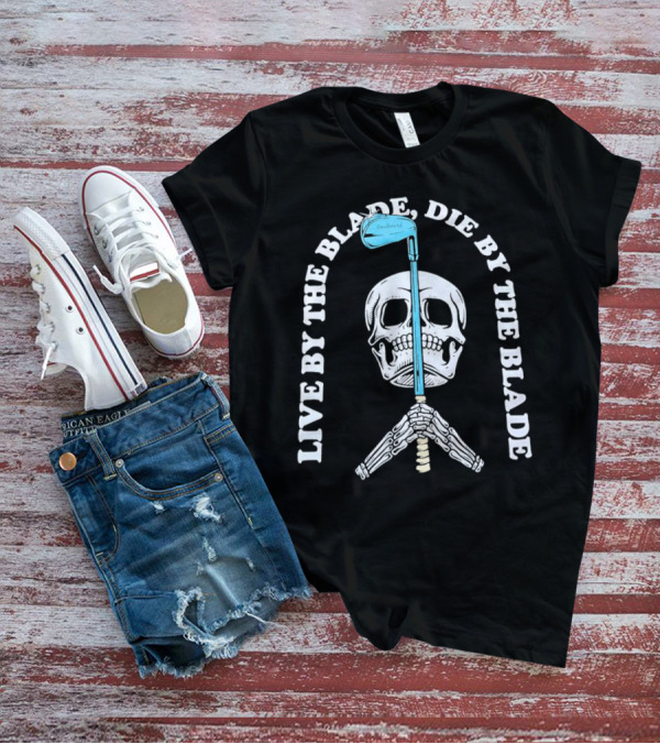 Live By The Blade Die By The Blade Golf Skull Skeleton Crossed Club T-Shirt