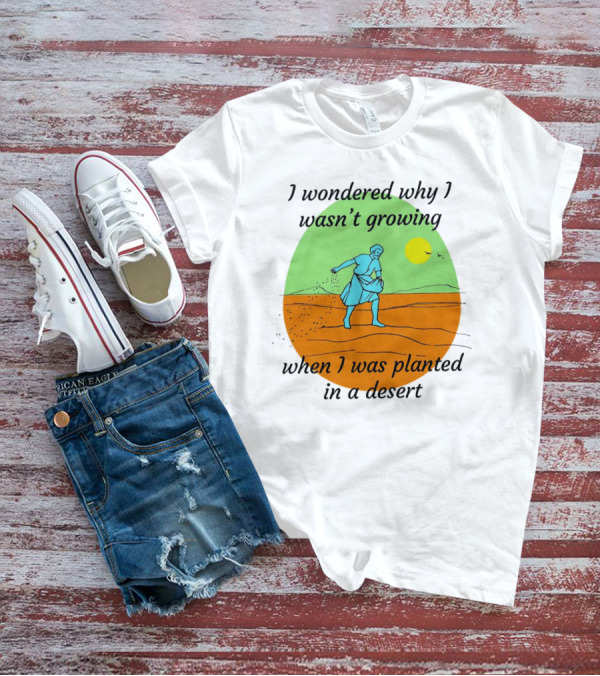 I Wondered Why I Wasn't Growing When I Was Planted In A Desert Sun T-Shirt