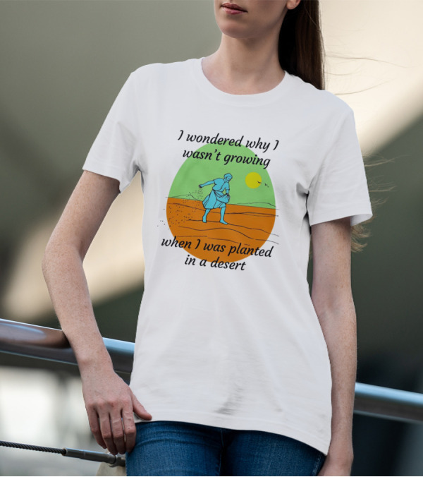 I Wondered Why I Wasn't Growing When I Was Planted In A Desert Sun T-Shirt