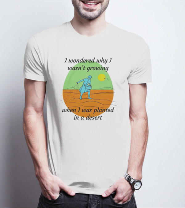 I Wondered Why I Wasn't Growing When I Was Planted In A Desert Sun T-Shirt