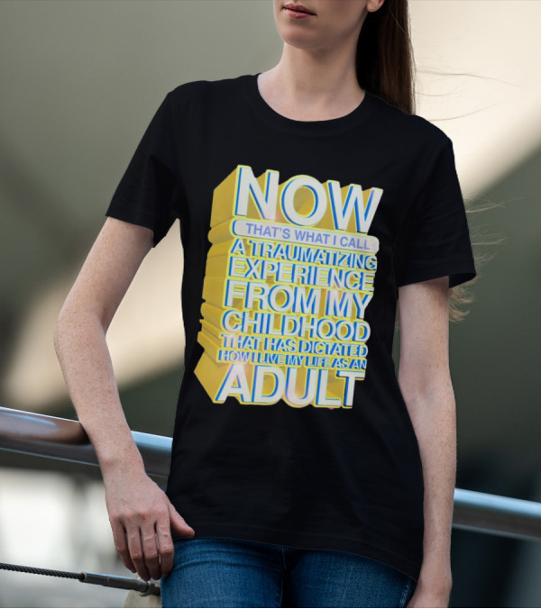 Now That’s What I Call A Traumatizing Experience From My Childhood That Has Dictated How I Live My Life As An Adult T-Shirt