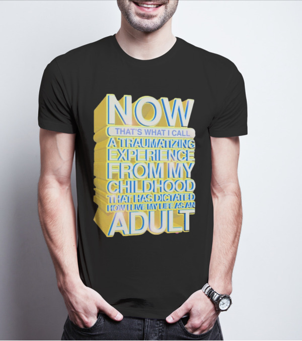 Now That’s What I Call A Traumatizing Experience From My Childhood That Has Dictated How I Live My Life As An Adult T-Shirt