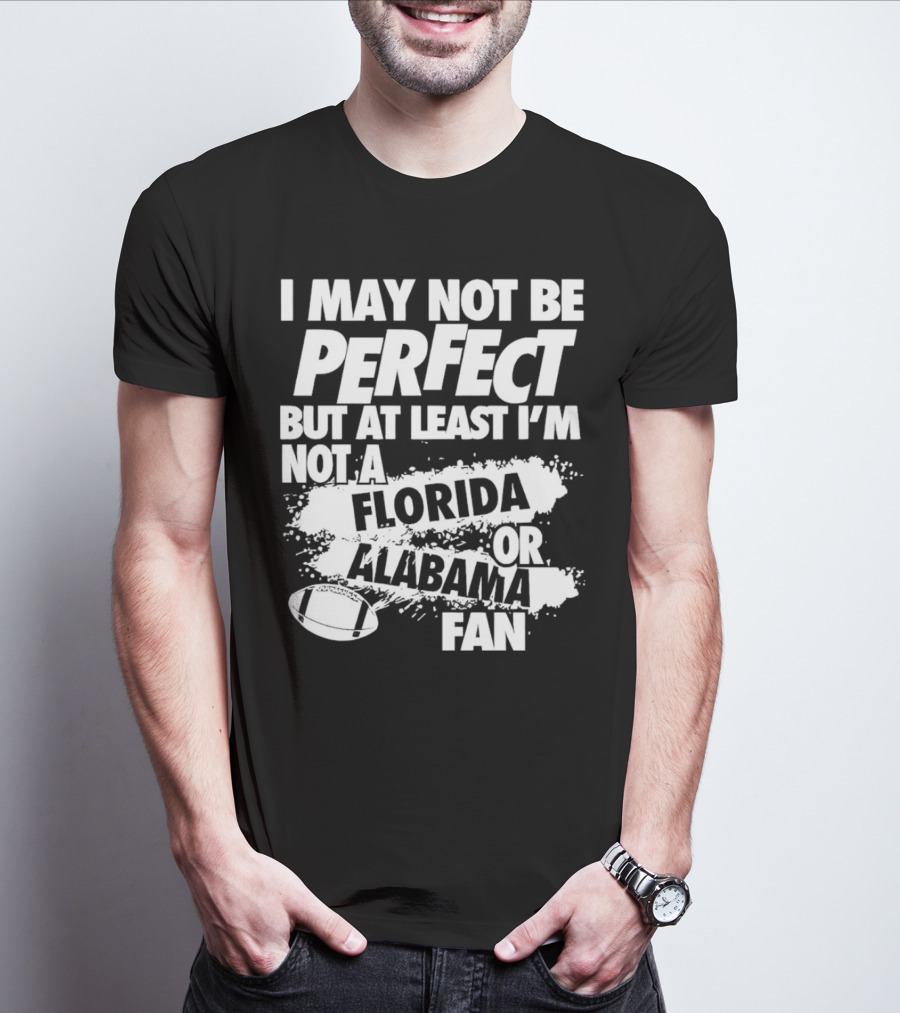 I May Not Be Perfect But At Least I’m Not A Florida Or Alabama Fan Football T-Shirt