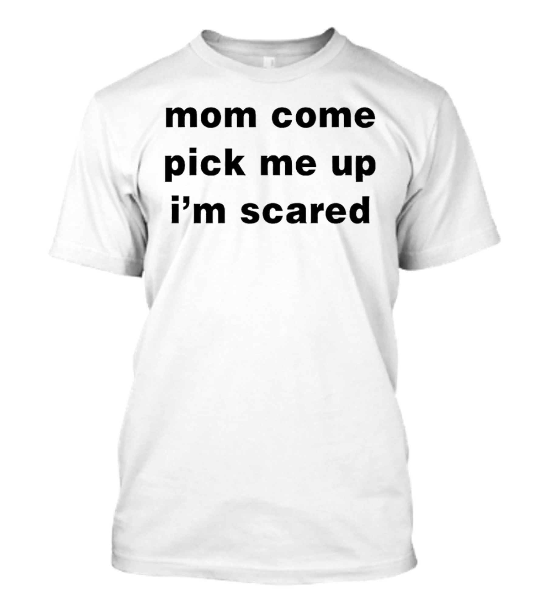 Mom Come Pick Me Up I'm Scared Phrase Text T-Shirt