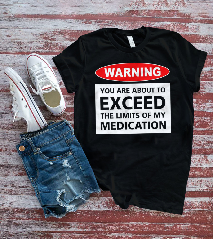 WARNING You Are About To Exceed The Limits Of My Medication T-Shirt