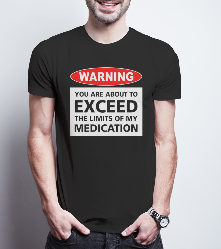 WARNING You Are About To Exceed The Limits Of My Medication T-Shirt