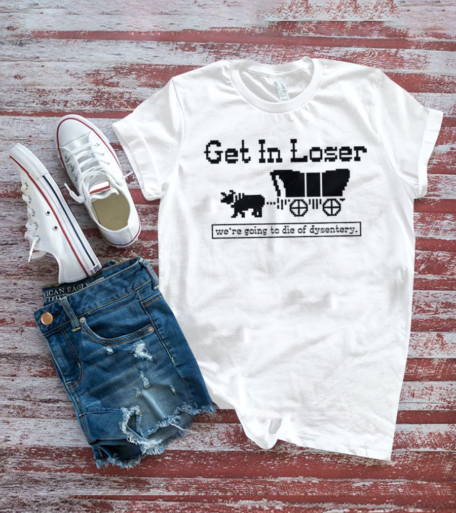 Get In Loser We’re Going To Die Of Dysentery T-Shirt