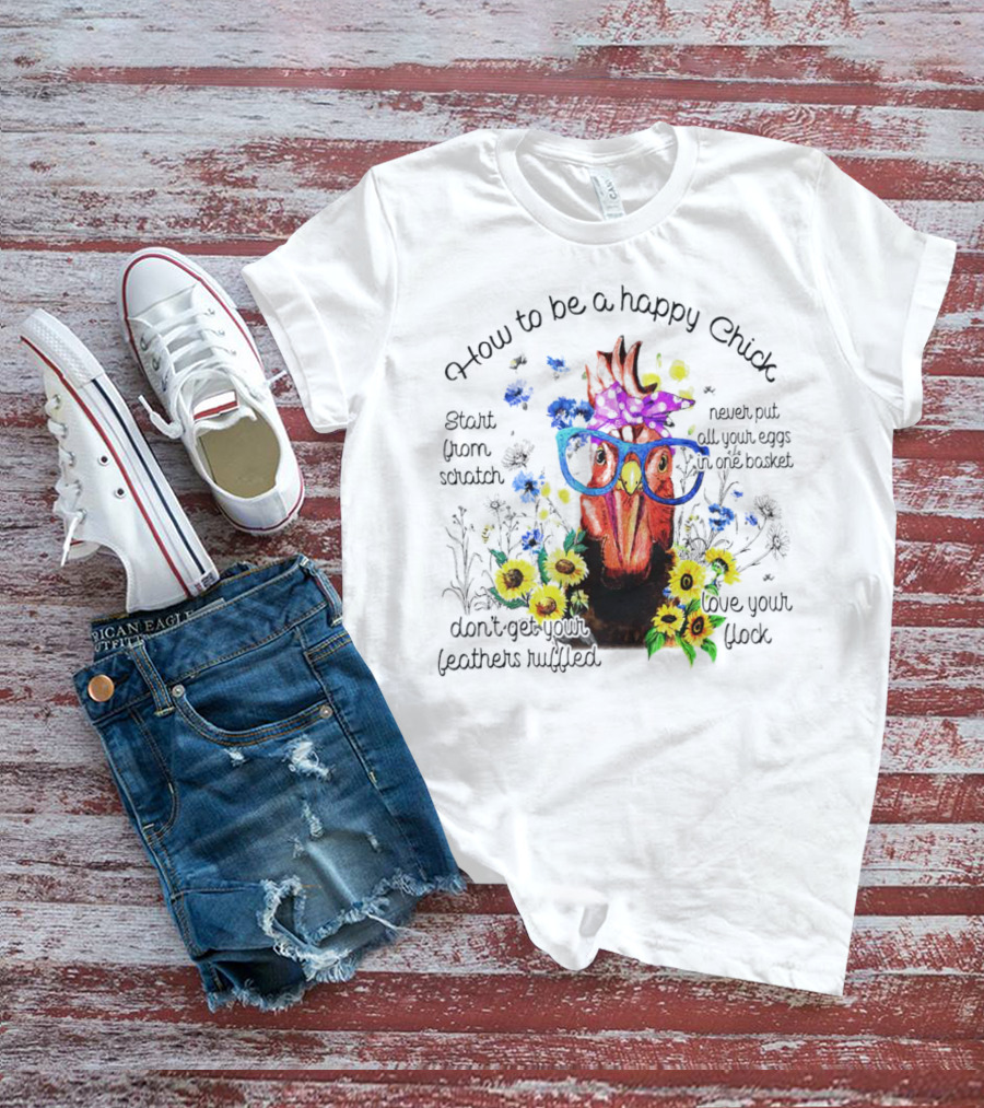 How To Be A Happy Chick Start From Scratch Never Put All Your Eggs In One Basket Don't Get Your Feathers Ruffled Love Your Flock T-Shirt