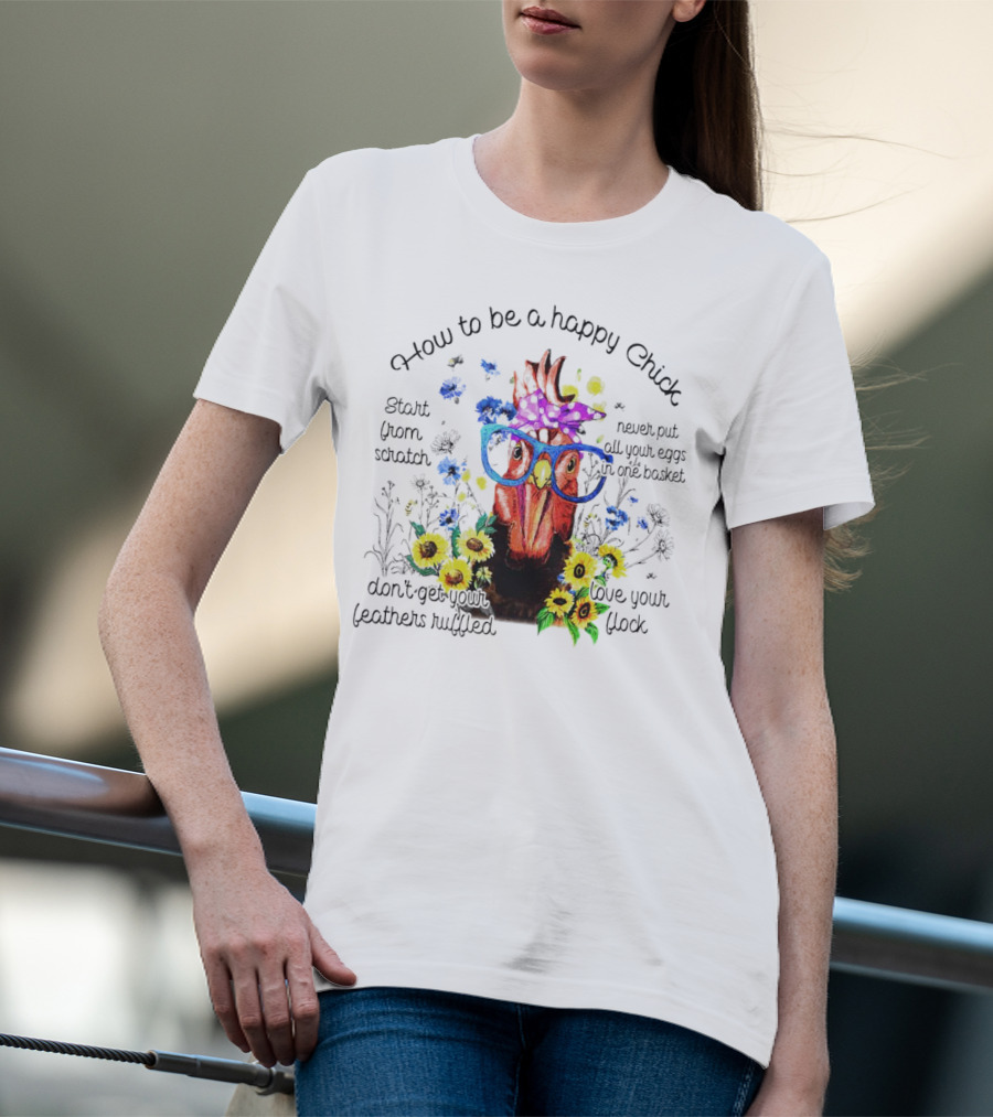 How To Be A Happy Chick Start From Scratch Never Put All Your Eggs In One Basket Don't Get Your Feathers Ruffled Love Your Flock T-Shirt
