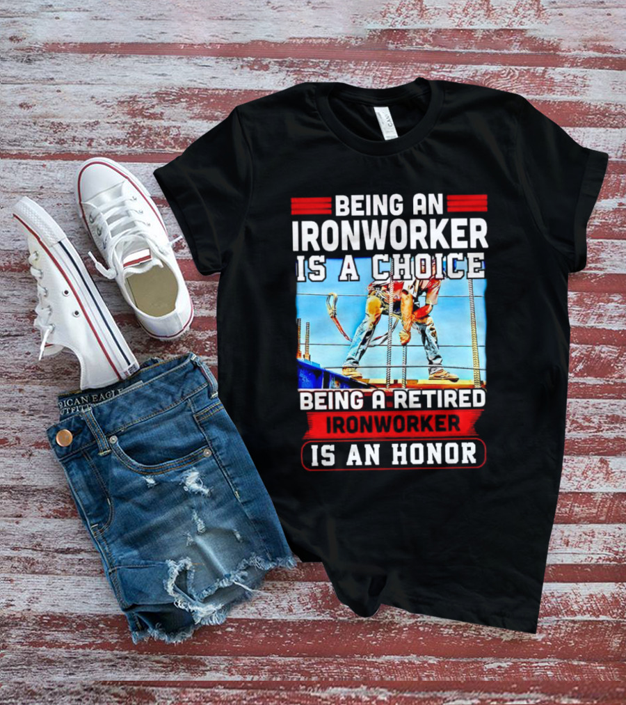 Being An Ironworker Is A Choice Being A Retired Ironworker Is An Honor T-Shirt