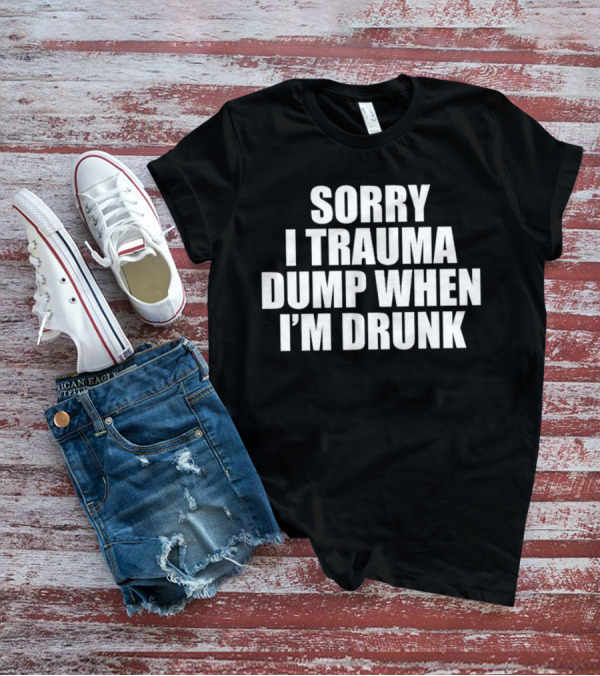 Sorry I Trauma Dump When I'm Drunk Shirt Fun Drinking T-Shirt